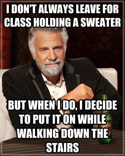 I don't always leave for class holding a sweater but when I do, I decide to put it on while walking down the stairs  The Most Interesting Man In The World