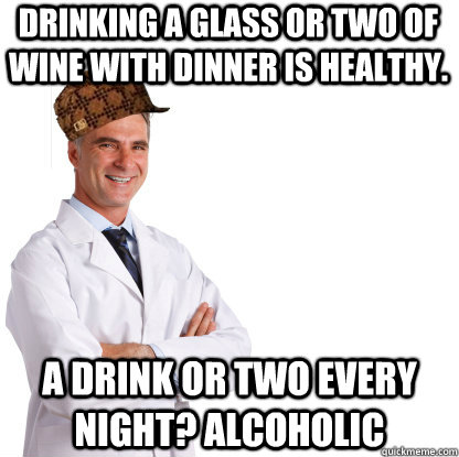 Drinking a glass or two of wine with dinner is healthy. A drink or two every night? Alcoholic - Drinking a glass or two of wine with dinner is healthy. A drink or two every night? Alcoholic  Scumbag doctors