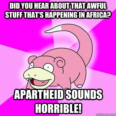 Did you hear about that awful stuff that's happening in Africa? Apartheid sounds horrible! - Did you hear about that awful stuff that's happening in Africa? Apartheid sounds horrible!  Slowpoke