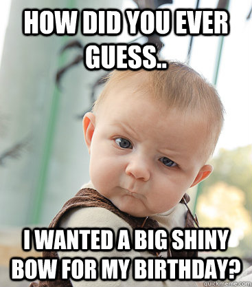 how did you ever guess.. I wanted a big shiny bow for my birthday?  skeptical baby