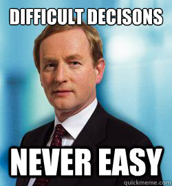 Difficult decisons
 Never Easy  Enda Kenny