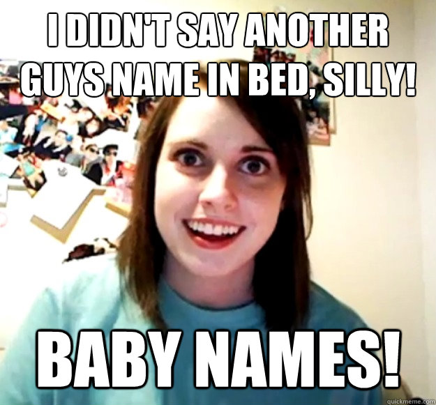 I didn't say another guys name in bed, silly! Baby names!  Overly Attached Girlfriend