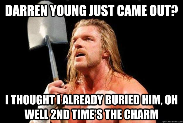 darren young just came out? i thought i already buried him, oh well 2nd time's the charm - darren young just came out? i thought i already buried him, oh well 2nd time's the charm  darren young