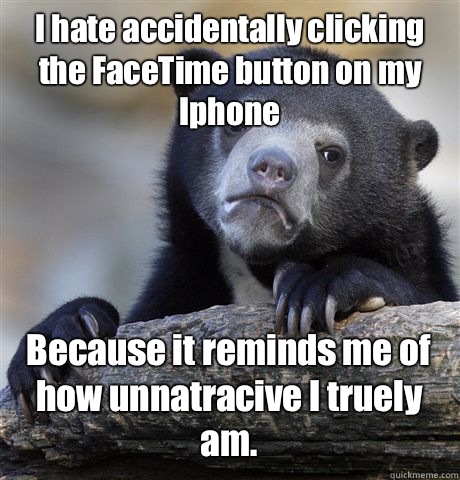 I hate accidentally clicking the FaceTime button on my Iphone Because it reminds me of how unnatracive I truely am.  - I hate accidentally clicking the FaceTime button on my Iphone Because it reminds me of how unnatracive I truely am.   Confession Bear