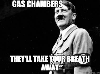 Gas chambers  They'll take your breath away  Good guy hitler