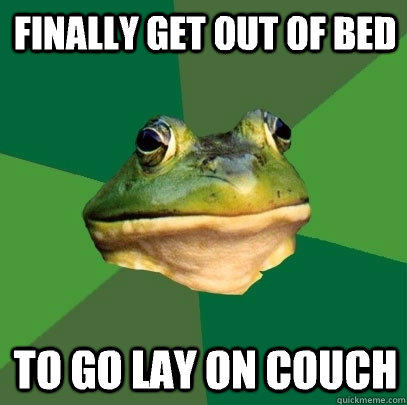 Finally get out of bed To go lay on couch - Finally get out of bed To go lay on couch  Foul Bachelor Frog