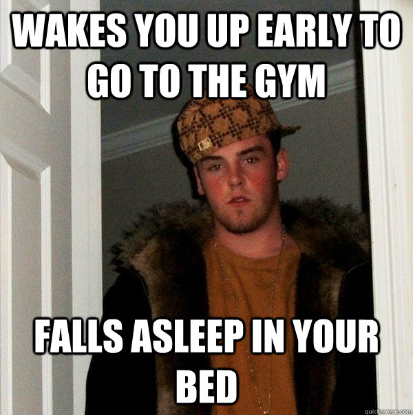 Wakes you up early to go to the gym Falls asleep in your bed - Wakes you up early to go to the gym Falls asleep in your bed  Scumbag Steve