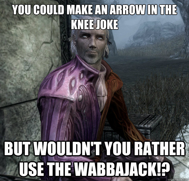 You Could Make an Arrow in the knee joke But wouldn't you Rather use THE WABBAJACK!?  Sheogorath the Argonian