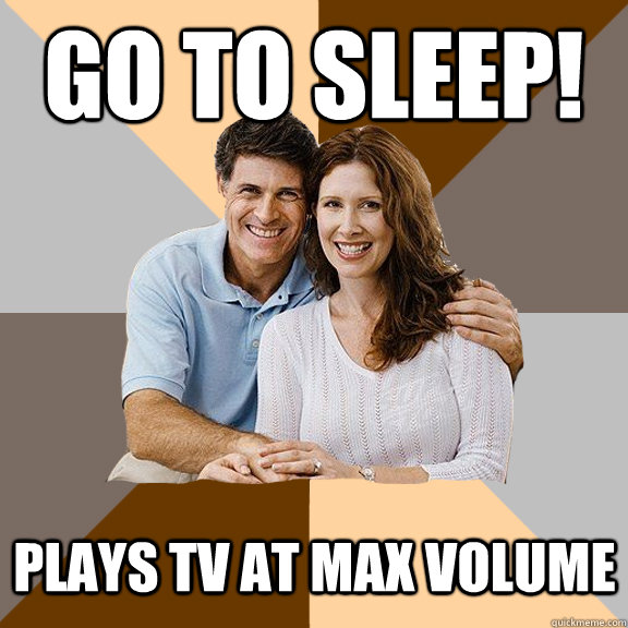 go to sleep! plays tv at max volume  Scumbag Parents