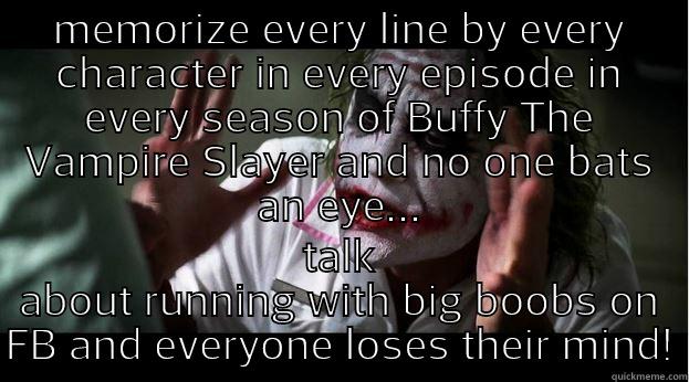 MEMORIZE EVERY LINE BY EVERY CHARACTER IN EVERY EPISODE IN EVERY SEASON OF BUFFY THE VAMPIRE SLAYER AND NO ONE BATS AN EYE... TALK ABOUT RUNNING WITH BIG BOOBS ON FB AND EVERYONE LOSES THEIR MIND! Joker Mind Loss