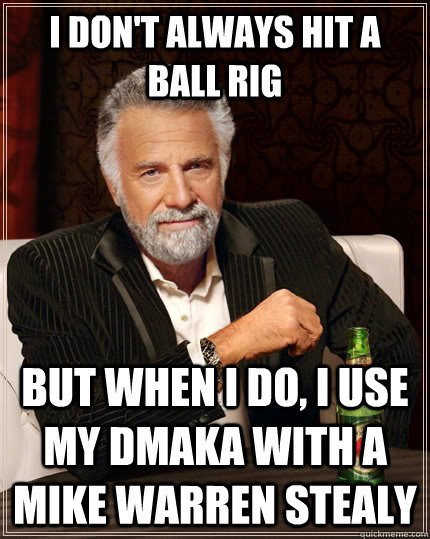 I don't always hit a ball rig but when I do, i use my Dmaka with a Mike Warren Stealy - I don't always hit a ball rig but when I do, i use my Dmaka with a Mike Warren Stealy  The Most Interesting Man In The World