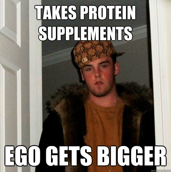 Takes protein supplements Ego Gets Bigger  Scumbag Steve