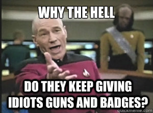 Why the hell do they keep giving idiots guns and badges?  Annoyed Picard