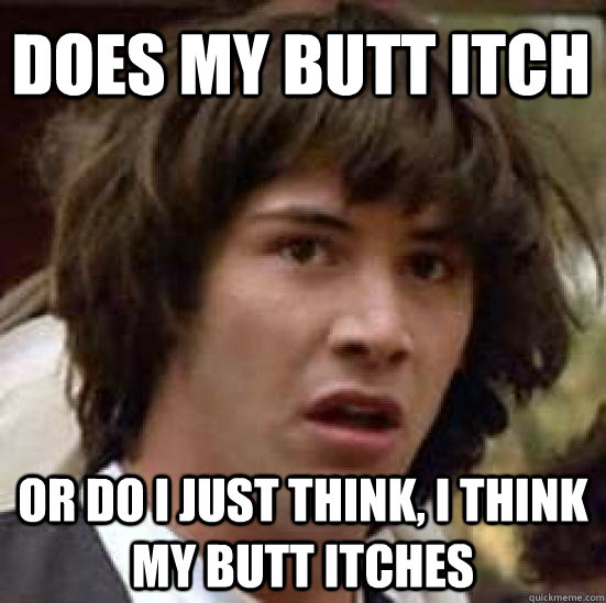 does my butt itch or do i just think, i think my butt itches  conspiracy keanu