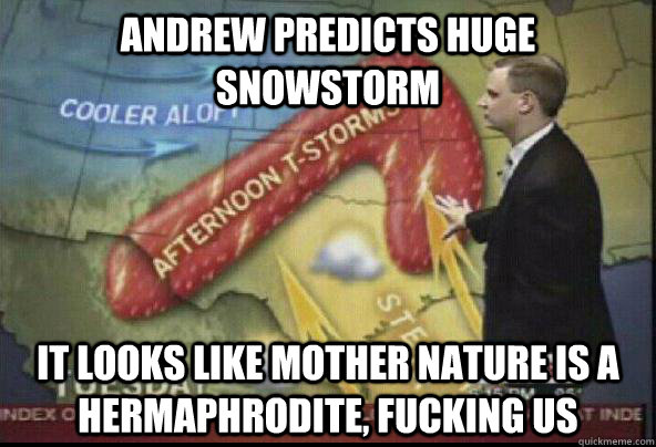 Andrew Predicts Huge Snowstorm It looks like Mother Nature is a hermaphrodite, fucking us  Scumbag Weatherman