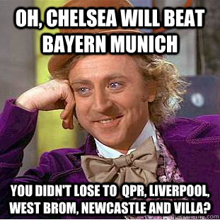 OH, CHELSEA WILL BEAT BAYERN MUNICH you didn't lose to  qpr, liverpool, west brom, newcastle and villa?  Condescending Wonka