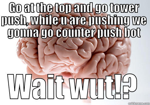 GO AT THE TOP AND GO TOWER PUSH, WHILE U ARE PUSHING WE GONNA GO COUNTER PUSH BOT WAIT WUT!? Scumbag Brain