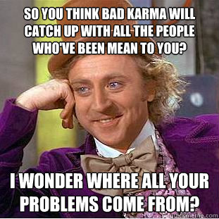 So you think bad karma will catch up with all the people who've been mean to you? I wonder where all your problems come from? - So you think bad karma will catch up with all the people who've been mean to you? I wonder where all your problems come from?  Condescending Wonka