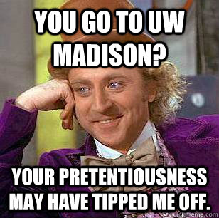 You go to UW Madison? Your pretentiousness may have tipped me off. - You go to UW Madison? Your pretentiousness may have tipped me off.  Condescending Wonka