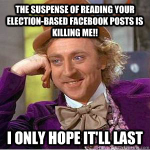 the suspense of reading your election-based facebook posts is killing me!! i only hope it'll last  willy wonka