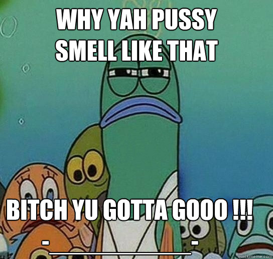 why Yah Pussy 
Smell Like That  Bitch Yu Gotta Gooo !!!
        -__________-  Serious fish SpongeBob