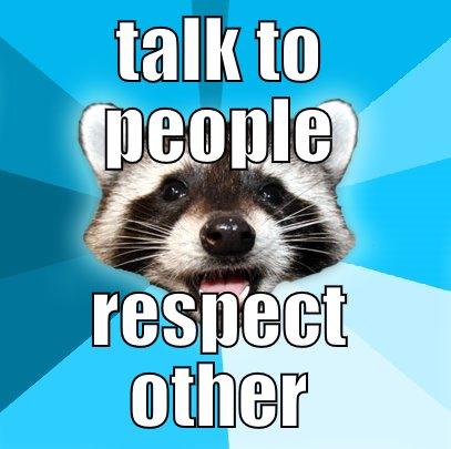 help people - TALK TO PEOPLE RESPECT OTHER Lame Pun Coon