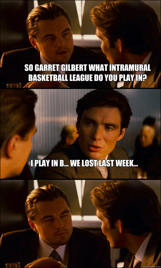 So Garret gilbert what intramural basketball league do you play in? I play in B... we lost last week...   Inception