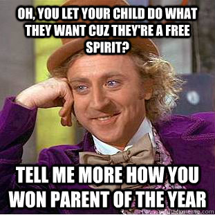 Oh, you let your child do what they want cuz they're a free spirit? Tell me more how you won parent of the year  Condescending Wonka