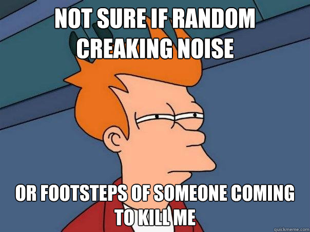 Not sure if random creaking noise Or footsteps of someone coming to kill me  Futurama Fry