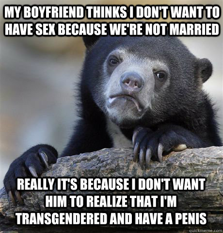 my boyfriend thinks I don't want to have sex because we're not married really it's because I don't want him to realize that I'm transgendered and have a penis  Confession Bear