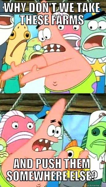 WHY DON'T WE TAKE THESE FARMS AND PUSH THEM SOMEWHERE ELSE? Push it somewhere else Patrick