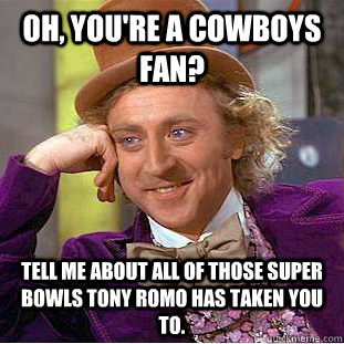 Oh, you're a Cowboys fan? Tell me about all of those Super Bowls Tony Romo has taken you to.  Condescending Wonka