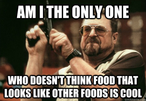 Am I the only one Who doesn't think food that looks like other foods is cool - Am I the only one Who doesn't think food that looks like other foods is cool  Am I the only one