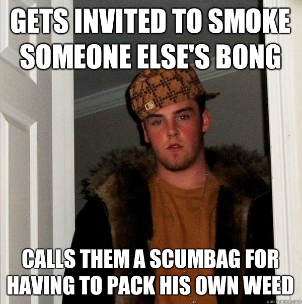 Gets invited to smoke someone else's bong Calls them a scumbag for having to pack his own weed  Scumbag Steve