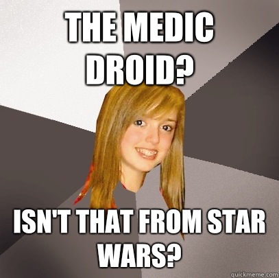 The Medic Droid? Isn't that from Star Wars?  Musically Oblivious 8th Grader