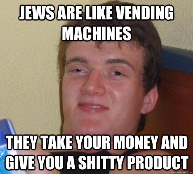 JEWS ARE LIKE VENDING MACHINES THEY TAKE YOUR MONEY AND GIVE YOU A SHITTY PRODUCT  10 Guy