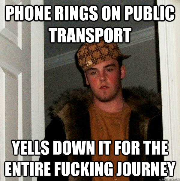 Phone rings on public transport yells down it for the entire fucking journey  Scumbag Steve