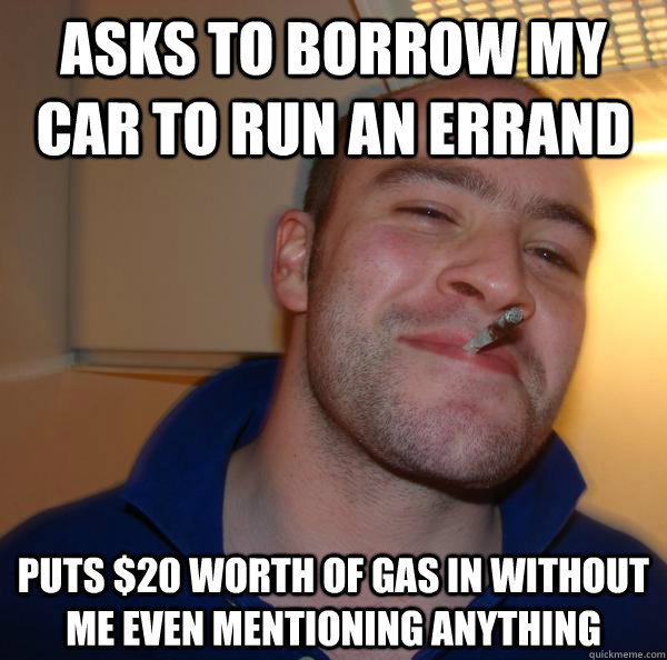 Asks to borrow my car to run an errand  Puts $20 worth of gas in without me even mentioning anything - Asks to borrow my car to run an errand  Puts $20 worth of gas in without me even mentioning anything  Misc