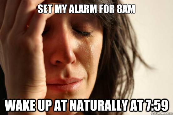 Set my alarm for 8am Wake up at naturally at 7:59  First World Problems