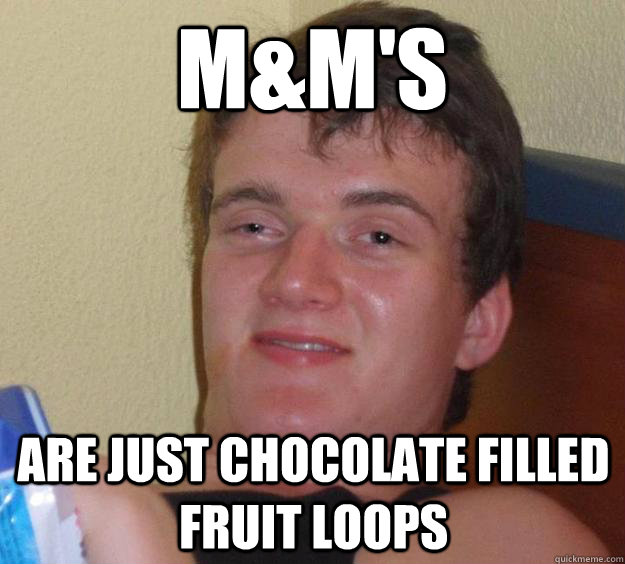 M&M's  are just chocolate filled fruit loops  10 Guy