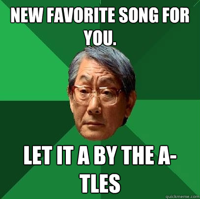 New favorite song for you.
 Let it A by the A-tles  High Expectations Asian Father