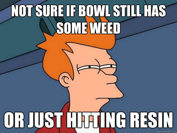 not sure if bowl still has some weed Or just hitting resin - not sure if bowl still has some weed Or just hitting resin  Futurama Fry