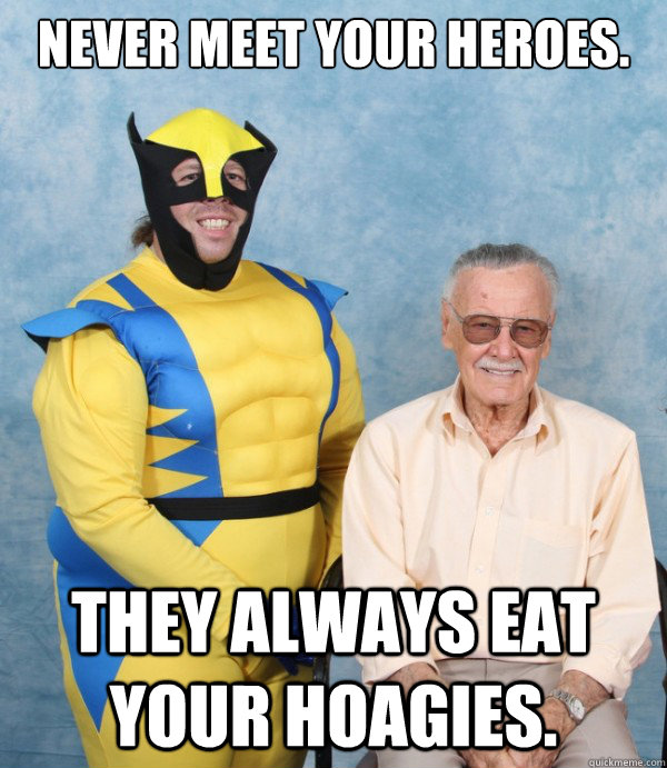 never meet your heroes. they always eat your hoagies.  Never Meet Your Heroes