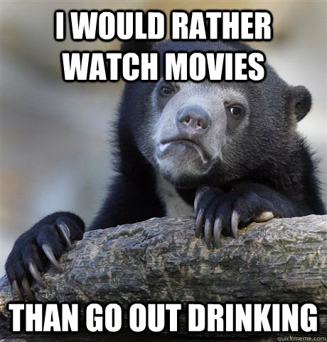 I would rather watch movies than go out drinking  Confession Bear