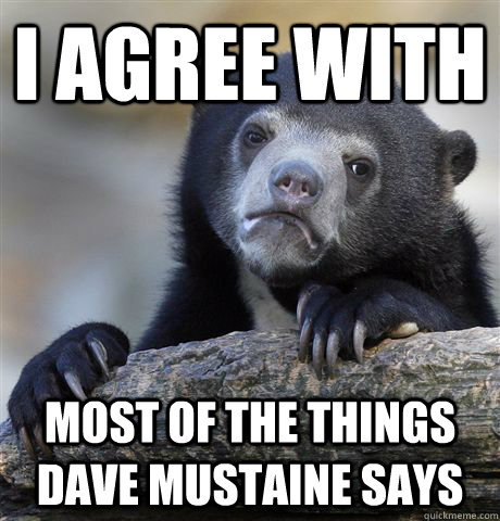 I agree with  most of the things Dave Mustaine says  Confession Bear