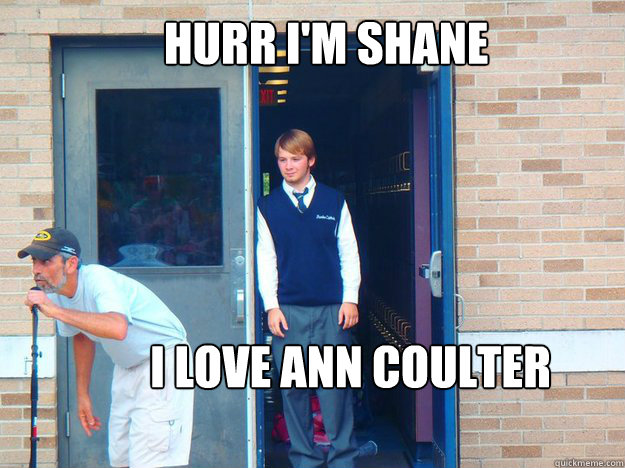   HURR I'M SHANE I LOVE ANN COULTER HURR   Irony