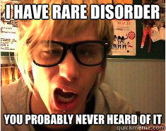 I have rare disorder you probably never heard of it  