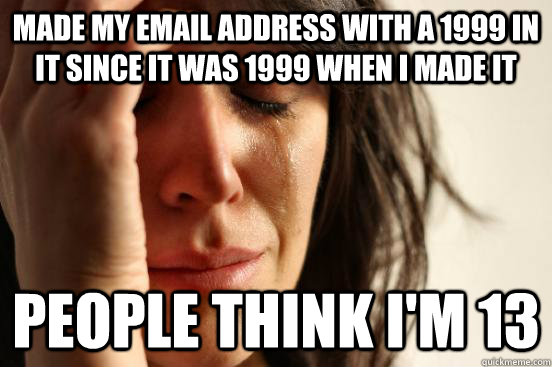 made my email address with a 1999 in it since it was 1999 when I made it people think I'm 13 - made my email address with a 1999 in it since it was 1999 when I made it people think I'm 13  First World Problems