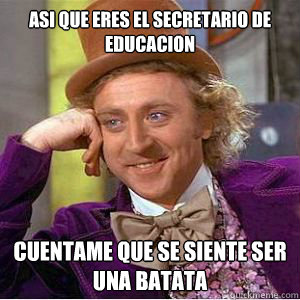 Asi que eres el secretario de educacion cuentame que se siente ser una batata  willy wonka