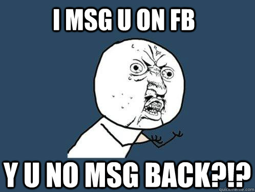 i msg u on fb y u no msg back?!?  Y U No